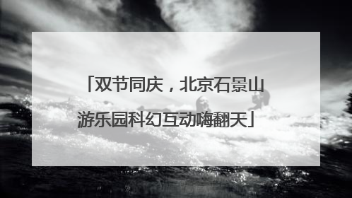 双节同庆，北京石景山游乐园科幻互动嗨翻天