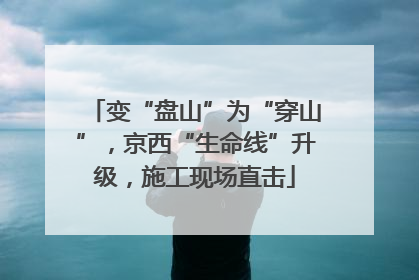变“盘山”为“穿山”，京西“生命线”升级，施工现场直击