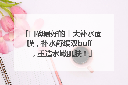 口碑最好的十大补水面膜，补水舒缓双buff，重造水嫩肌肤！