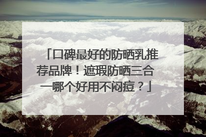 口碑最好的防晒乳推荐品牌！遮瑕防晒三合一哪个好用不闷痘？