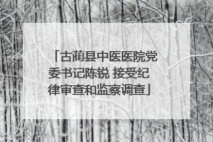 古蔺县中医医院党委书记陈锐 接受纪律审查和监察调查