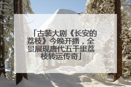 古装大剧《长安的荔枝》今晚开播，全景展现唐代五千里荔枝转运传奇