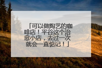 可以做陶艺的咖啡店！平谷这个治愈小店，去过一次就会一直惦记！