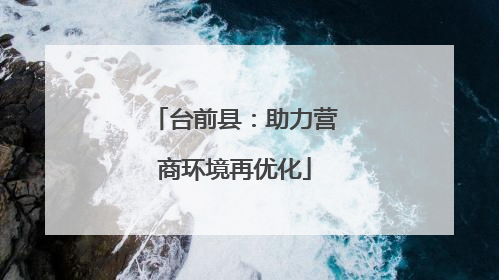 台前县：助力营商环境再优化