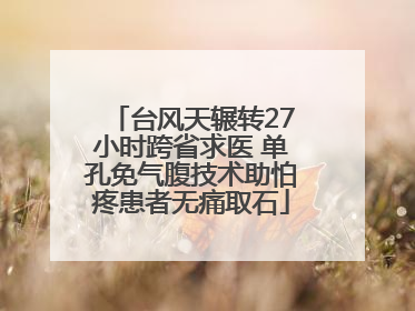 台风天辗转27小时跨省求医 单孔免气腹技术助怕疼患者无痛取石