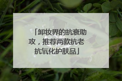卸妆界的抗衰助攻，推荐两款抗老抗氧化护肤品
