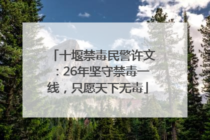 十堰禁毒民警许文：26年坚守禁毒一线，只愿天下无毒