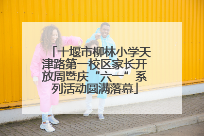 十堰市柳林小学天津路第一校区家长开放周暨庆“六一”系列活动圆满落幕