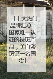 十大热门品牌汇总：国家唯一认证的祛斑产品，美白淡斑第一名国货