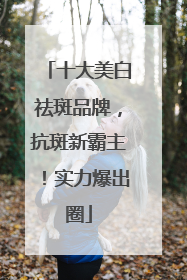 十大美白祛斑品牌，抗斑新霸主！实力爆出圈