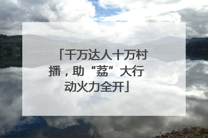千万达人十万村播，助“荔”大行动火力全开