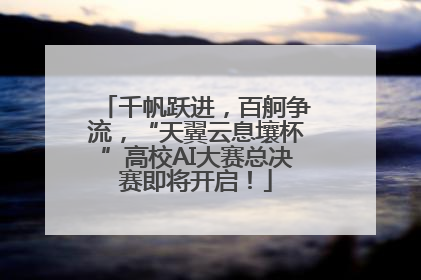 千帆跃进，百舸争流，“天翼云息壤杯”高校AI大赛总决赛即将开启！