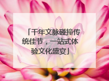 千年文脉碰撞传统佳节，一站式体验文化盛宴