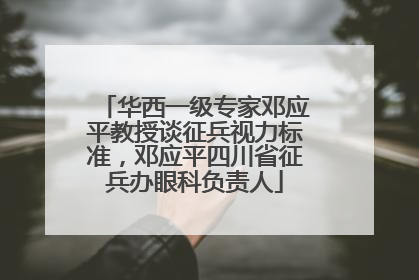 华西一级专家邓应平教授谈征兵视力标准，邓应平四川省征兵办眼科负责人