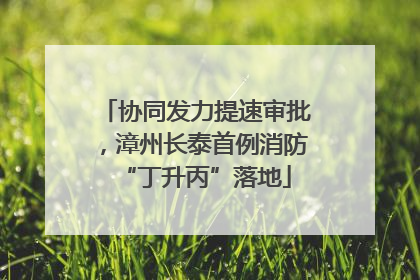 协同发力提速审批，漳州长泰首例消防“丁升丙”落地