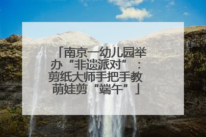 南京一幼儿园举办“非遗派对”：剪纸大师手把手教萌娃剪“端午”