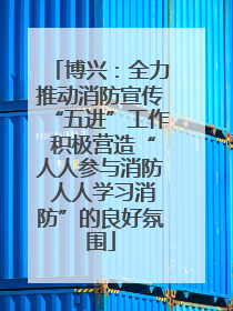 博兴：全力推动消防宣传“五进”工作 积极营造“人人参与消防 人人学习消防”的良好氛围