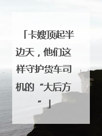 卡嫂顶起半边天，他们这样守护货车司机的“大后方”