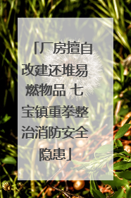 厂房擅自改建还堆易燃物品 七宝镇重拳整治消防安全隐患