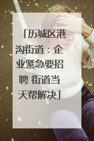 历城区港沟街道：企业紧急要招聘 街道当天帮解决
