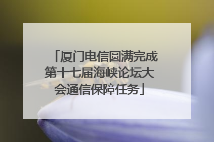 厦门电信圆满完成第十七届海峡论坛大会通信保障任务
