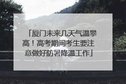 厦门未来几天气温攀高！高考期间考生要注意做好防暑降温工作