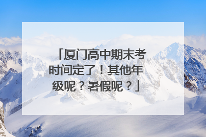 厦门高中期末考时间定了！其他年级呢？暑假呢？