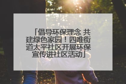 倡导环保理念 共建绿色家园！四唯街道太平社区开展环保宣传进社区活动
