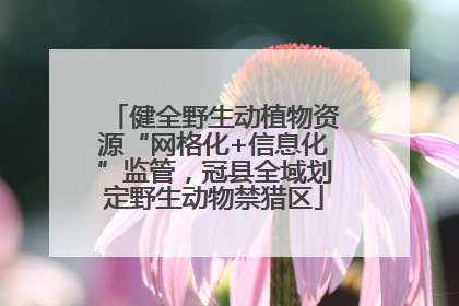 健全野生动植物资源“网格化+信息化”监管，冠县全域划定野生动物禁猎区