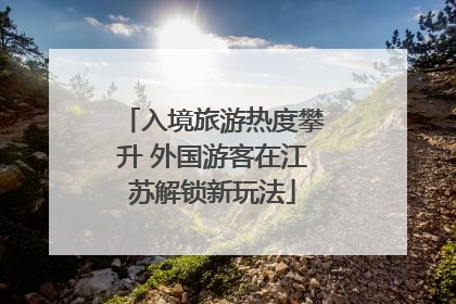 入境旅游热度攀升 外国游客在江苏解锁新玩法