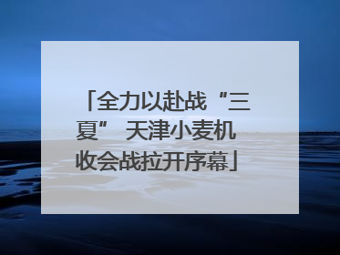 全力以赴战“三夏” 天津小麦机收会战拉开序幕