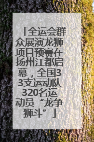 全运会群众展演龙狮项目预赛在扬州江都启幕，全国33支运动队320名运动员“龙争狮斗”