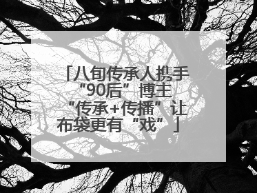 八旬传承人携手“90后”博主 “传承+传播”让布袋更有“戏”