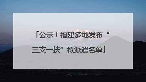 公示！福建多地发布“三支一扶”拟派遣名单