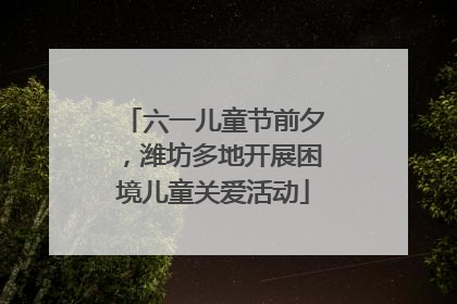 六一儿童节前夕，潍坊多地开展困境儿童关爱活动