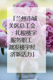 兰州市城关区总工会：扎根楼宇服务职工 激发楼宇经济新活力