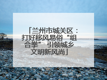 兰州市城关区：打好移风易俗“组合拳” 引领城乡文明新风尚