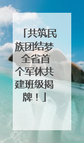 共筑民族团结梦 全省首个军休共建班级揭牌！