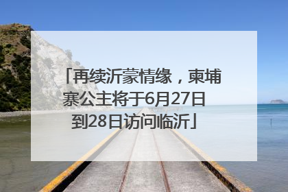 再续沂蒙情缘，柬埔寨公主将于6月27日到28日访问临沂