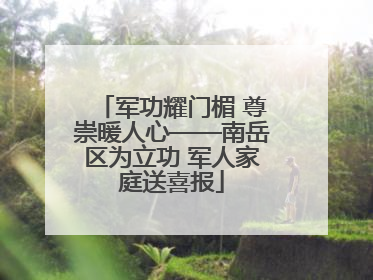 军功耀门楣 尊崇暖人心——南岳区为立功 军人家庭送喜报
