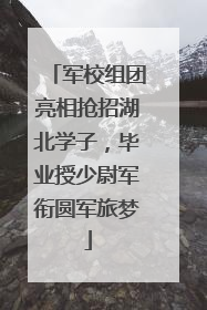 军校组团亮相抢招湖北学子，毕业授少尉军衔圆军旅梦
