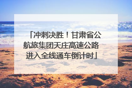 冲刺决胜！甘肃省公航旅集团天庄高速公路进入全线通车倒计时