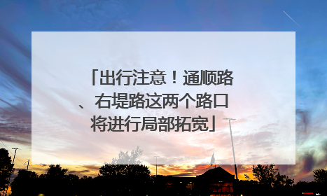 出行注意！通顺路、右堤路这两个路口将进行局部拓宽