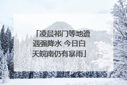 凌晨祁门等地遭遇强降水 今日白天皖南仍有暴雨