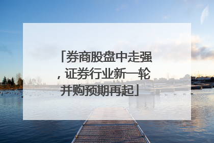 券商股盘中走强，证券行业新一轮并购预期再起