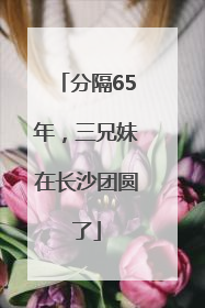 分隔65年，三兄妹在长沙团圆了