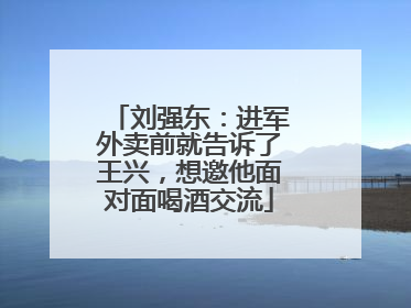 刘强东：进军外卖前就告诉了王兴，想邀他面对面喝酒交流