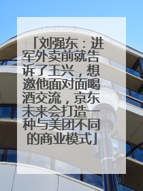 刘强东：进军外卖前就告诉了王兴，想邀他面对面喝酒交流，京东未来会打造一种与美团不同的商业模式