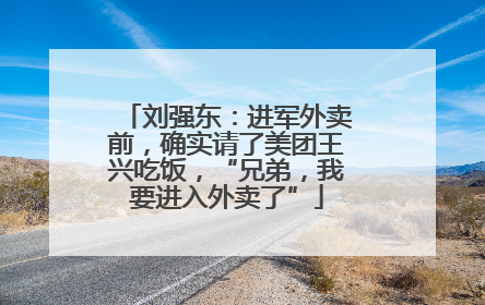 刘强东：进军外卖前，确实请了美团王兴吃饭，“兄弟，我要进入外卖了”