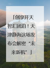 创享开天 智汇团泊！天津静海这场发布会解密“未来新机”